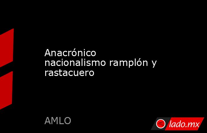 Anacrónico nacionalismo ramplón y rastacuero. Noticias en tiempo real