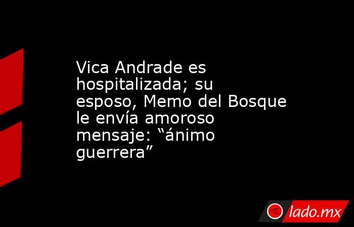 Vica Andrade es hospitalizada; su esposo, Memo del Bosque le envía amoroso mensaje: “ánimo guerrera”. Noticias en tiempo real