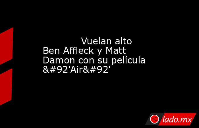             Vuelan alto Ben Affleck y Matt Damon con su película \'Air\'            . Noticias en tiempo real