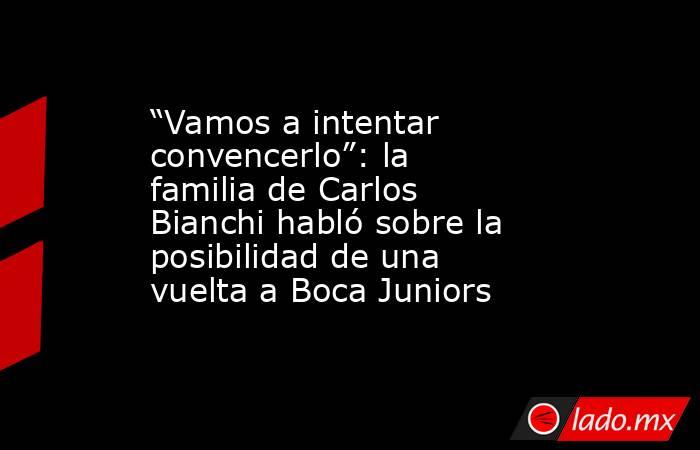 “Vamos a intentar convencerlo”: la familia de Carlos Bianchi habló sobre la posibilidad de una vuelta a Boca Juniors. Noticias en tiempo real