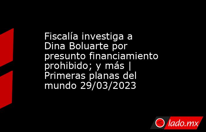Fiscalía investiga a Dina Boluarte por presunto financiamiento prohibido; y más | Primeras planas del mundo 29/03/2023. Noticias en tiempo real