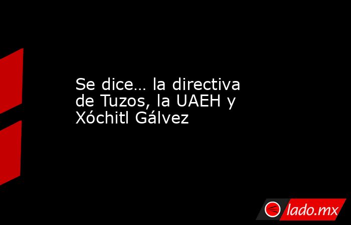 Se dice… la directiva de Tuzos, la UAEH y Xóchitl Gálvez. Noticias en tiempo real