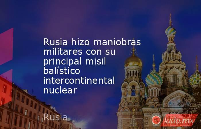 Rusia hizo maniobras militares con su principal misil balístico intercontinental nuclear. Noticias en tiempo real