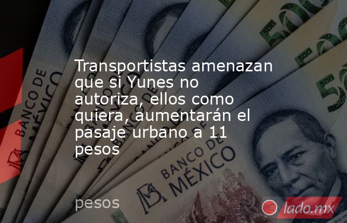 Transportistas amenazan que si Yunes no autoriza, ellos como quiera, aumentarán el pasaje urbano a 11 pesos. Noticias en tiempo real