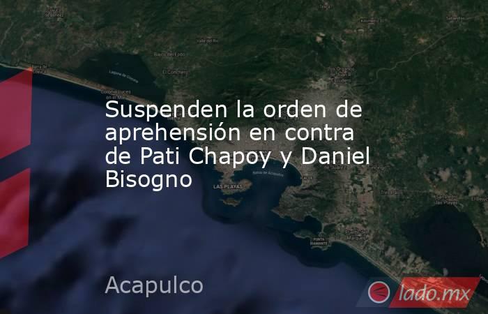 Suspenden la orden de aprehensión en contra de Pati Chapoy y Daniel Bisogno. Noticias en tiempo real