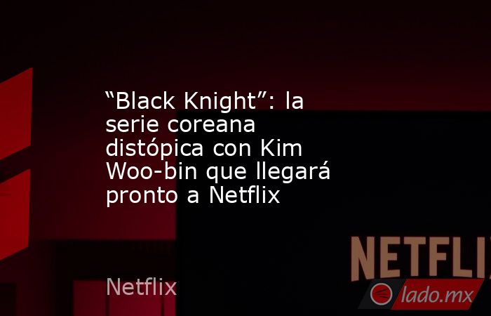 “Black Knight”: la serie coreana distópica con Kim Woo-bin que llegará pronto a Netflix. Noticias en tiempo real