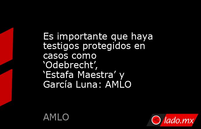 Es importante que haya testigos protegidos en casos como ‘Odebrecht’, ‘Estafa Maestra’ y García Luna: AMLO. Noticias en tiempo real