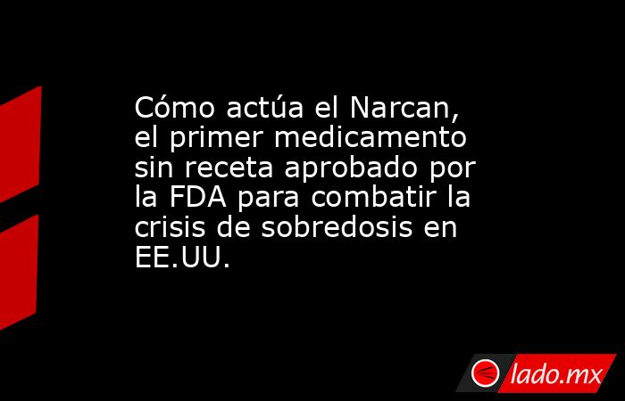 Cómo actúa el Narcan, el primer medicamento sin receta aprobado por la FDA para combatir la crisis de sobredosis en EE.UU.. Noticias en tiempo real