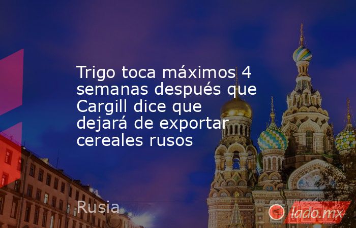 Trigo toca máximos 4 semanas después que Cargill dice que dejará de exportar cereales rusos. Noticias en tiempo real