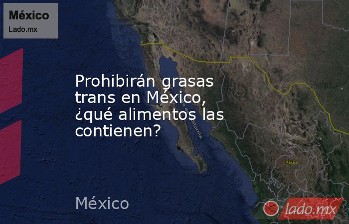 Prohibirán grasas trans en México, ¿qué alimentos las contienen?. Noticias en tiempo real