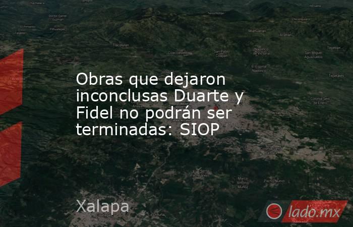 Obras que dejaron inconclusas Duarte y Fidel no podrán ser terminadas: SIOP. Noticias en tiempo real