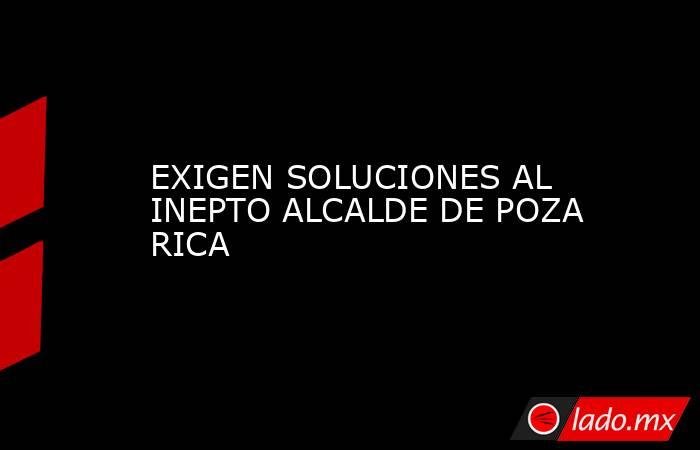 EXIGEN SOLUCIONES AL INEPTO ALCALDE DE POZA RICA. Noticias en tiempo real