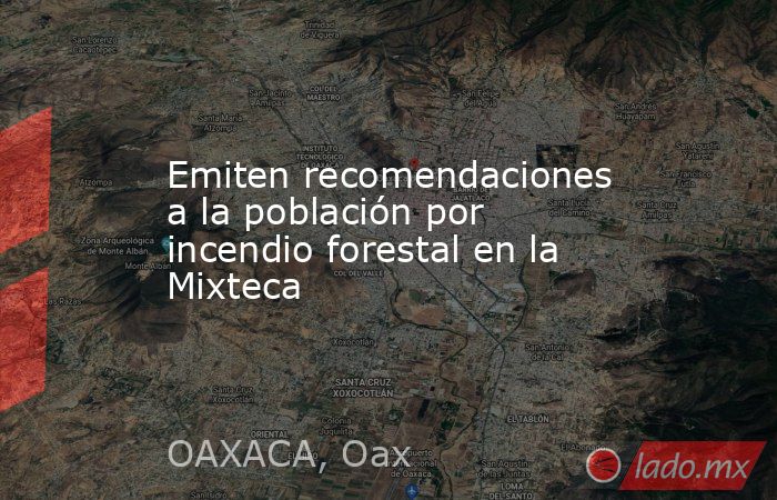 Emiten recomendaciones a la población por incendio forestal en la Mixteca. Noticias en tiempo real