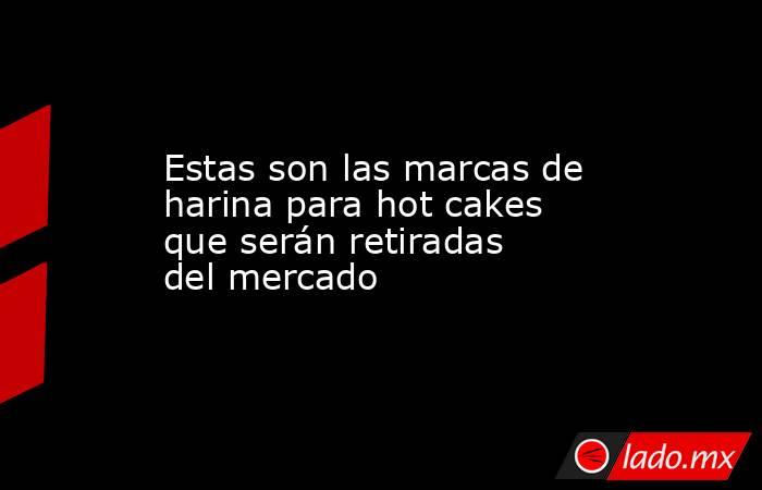 Estas son las marcas de harina para hot cakes que serán retiradas del mercado. Noticias en tiempo real
