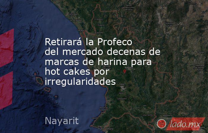 Retirará la Profeco del mercado decenas de marcas de harina para hot cakes por irregularidades. Noticias en tiempo real