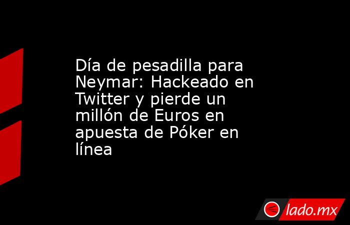 Día de pesadilla para Neymar: Hackeado en Twitter y pierde un millón de Euros en apuesta de Póker en línea. Noticias en tiempo real