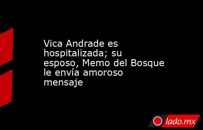 Vica Andrade es hospitalizada; su esposo, Memo del Bosque le envía amoroso mensaje. Noticias en tiempo real