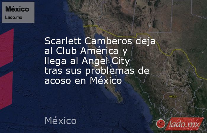 Scarlett Camberos deja al Club América y llega al Angel City tras sus problemas de acoso en México. Noticias en tiempo real