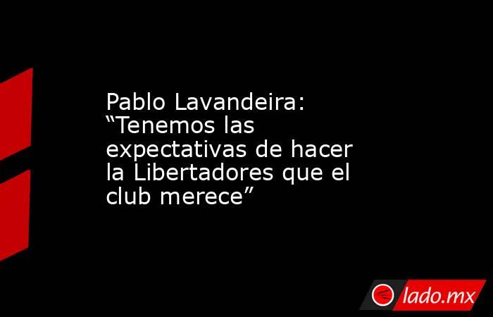 Pablo Lavandeira: “Tenemos las expectativas de hacer la Libertadores que el club merece”. Noticias en tiempo real