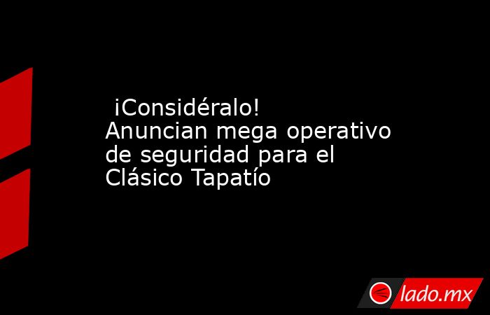  ¡Considéralo! Anuncian mega operativo de seguridad para el Clásico Tapatío. Noticias en tiempo real