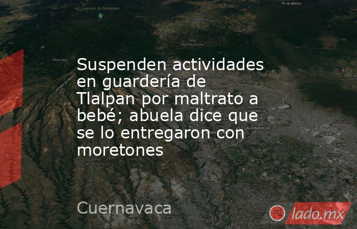 Suspenden actividades en guardería de Tlalpan por maltrato a bebé; abuela dice que se lo entregaron con moretones. Noticias en tiempo real