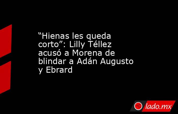 “Hienas les queda corto”: Lilly Téllez acusó a Morena de blindar a Adán Augusto y Ebrard. Noticias en tiempo real