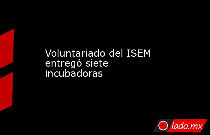 Voluntariado del ISEM entregó siete incubadoras. Noticias en tiempo real