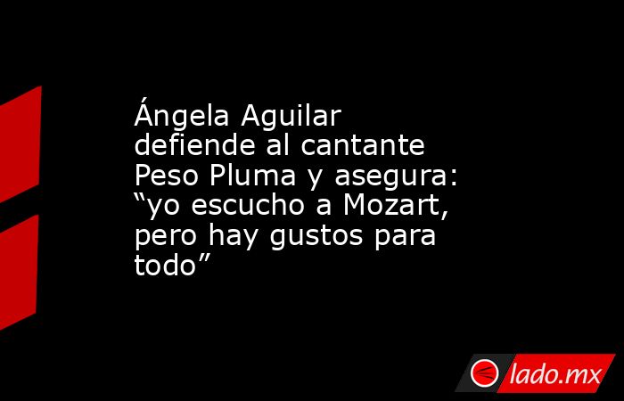 Ángela Aguilar defiende al cantante Peso Pluma y asegura: “yo escucho a Mozart, pero hay gustos para todo”. Noticias en tiempo real