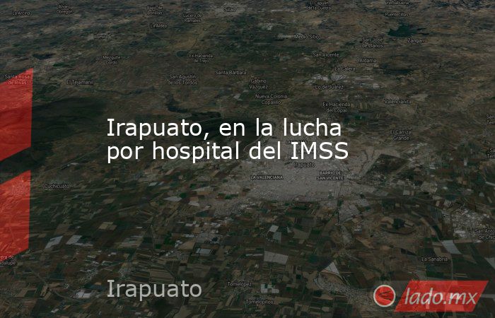 Irapuato, en la lucha por hospital del IMSS. Noticias en tiempo real