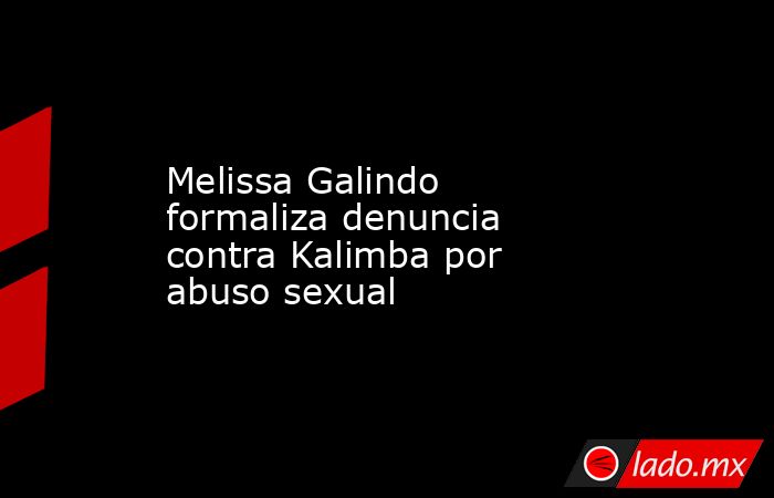 Melissa Galindo formaliza denuncia contra Kalimba por abuso sexual. Noticias en tiempo real