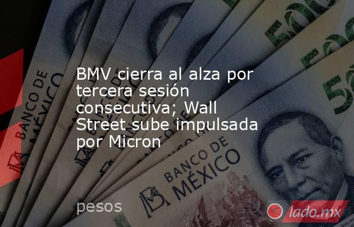BMV cierra al alza por tercera sesión consecutiva; Wall Street sube impulsada por Micron. Noticias en tiempo real