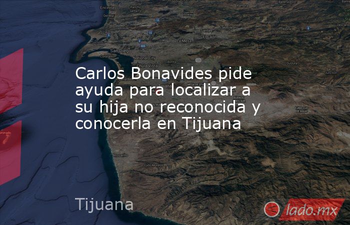 Carlos Bonavides pide ayuda para localizar a su hija no reconocida y conocerla en Tijuana. Noticias en tiempo real