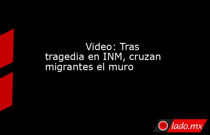             Video: Tras tragedia en INM, cruzan migrantes el muro            . Noticias en tiempo real