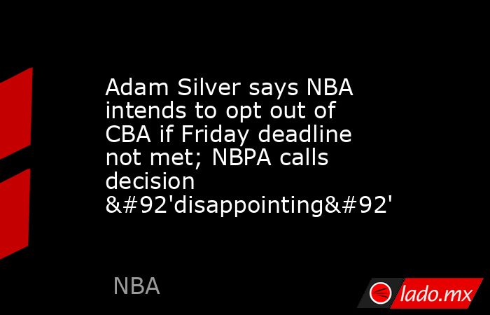 Adam Silver says NBA intends to opt out of CBA if Friday deadline not met; NBPA calls decision \'disappointing\'. Noticias en tiempo real