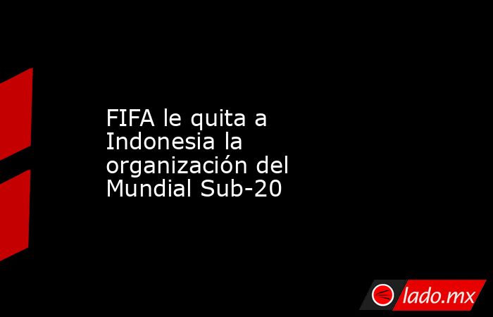 FIFA le quita a Indonesia la organización del Mundial Sub-20. Noticias en tiempo real