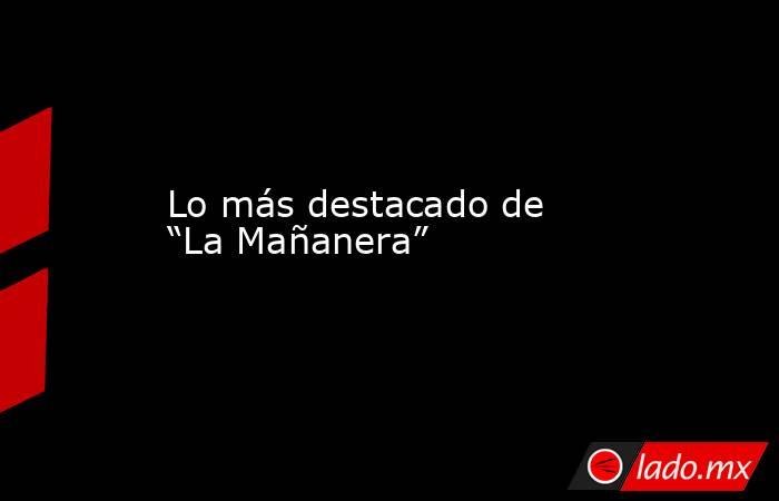 Lo más destacado de “La Mañanera”. Noticias en tiempo real