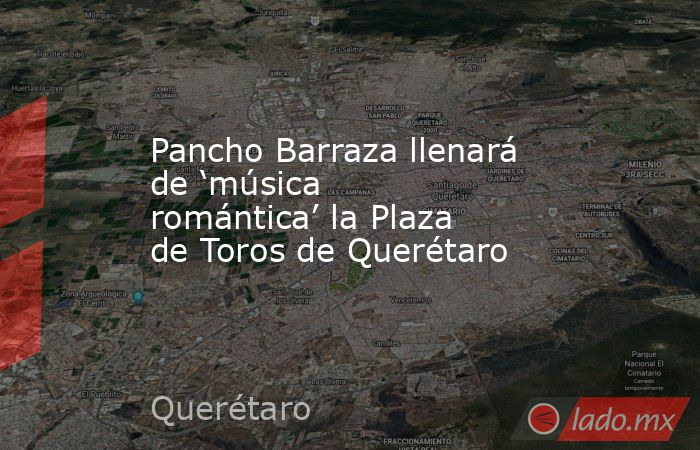 Pancho Barraza llenará de ‘música romántica’ la Plaza de Toros de Querétaro. Noticias en tiempo real