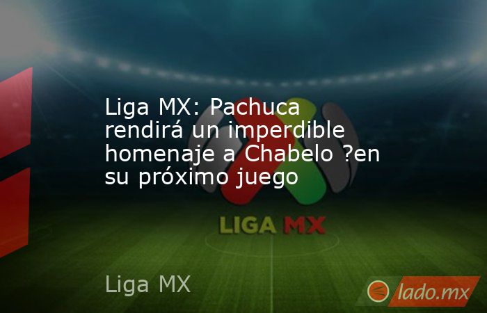 Liga MX: Pachuca rendirá un imperdible homenaje a Chabelo ?en su próximo juego. Noticias en tiempo real