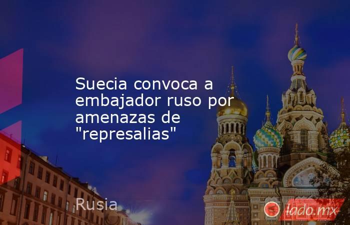 Suecia convoca a embajador ruso por amenazas de 