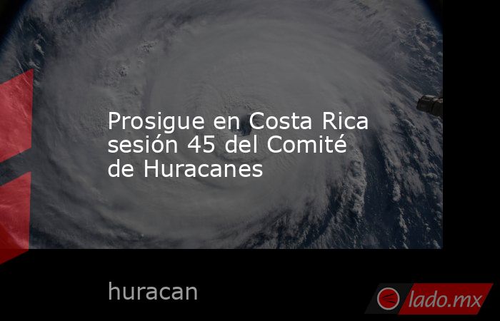Prosigue en Costa Rica sesión 45 del Comité de Huracanes. Noticias en tiempo real