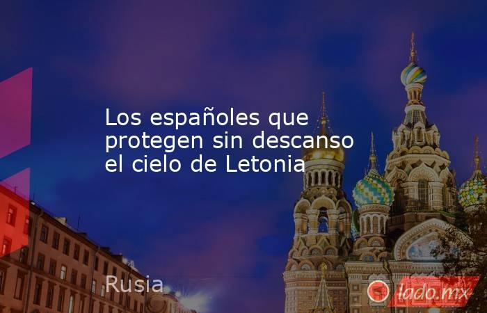 Los españoles que protegen sin descanso el cielo de Letonia. Noticias en tiempo real