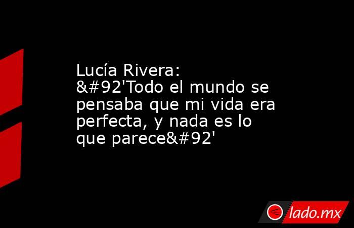 Lucía Rivera: \'Todo el mundo se pensaba que mi vida era perfecta, y nada es lo que parece\'. Noticias en tiempo real