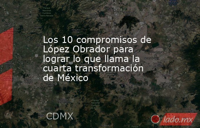 Los 10 compromisos de López Obrador para lograr lo que llama la cuarta transformación de México. Noticias en tiempo real