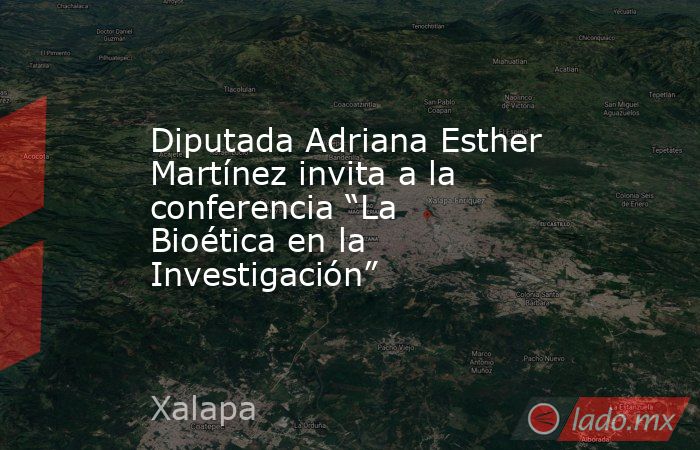 Diputada Adriana Esther Martínez invita a la conferencia “La Bioética en la Investigación”. Noticias en tiempo real