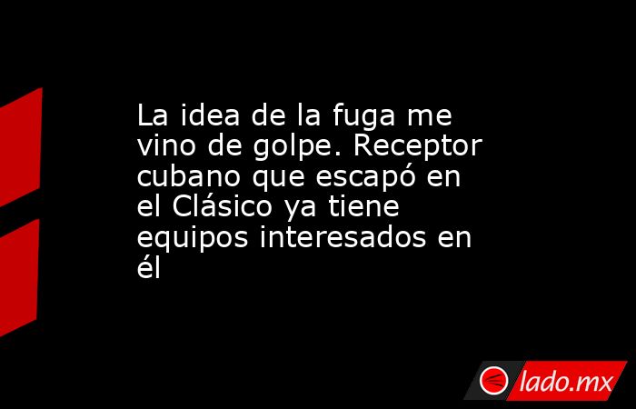 La idea de la fuga me vino de golpe. Receptor cubano que escapó en el Clásico ya tiene equipos interesados en él. Noticias en tiempo real