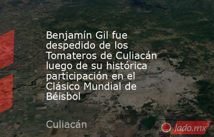 Benjamín Gil fue despedido de los Tomateros de Culiacán luego de su histórica participación en el Clásico Mundial de Béisbol. Noticias en tiempo real