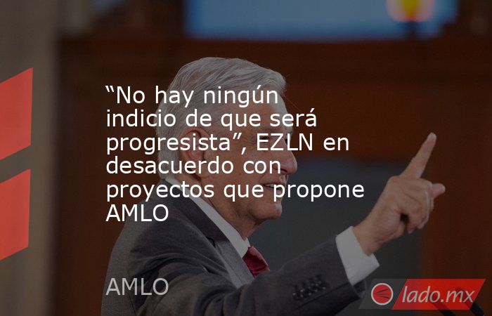 “No hay ningún indicio de que será progresista”, EZLN en desacuerdo con proyectos que propone AMLO. Noticias en tiempo real