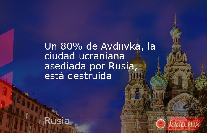 Un 80% de Avdiivka, la ciudad ucraniana asediada por Rusia, está destruida. Noticias en tiempo real