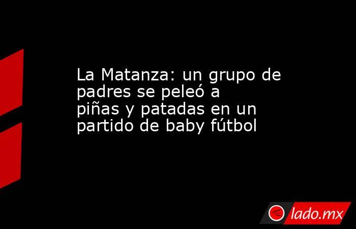 La Matanza: un grupo de padres se peleó a piñas y patadas en un partido de baby fútbol. Noticias en tiempo real