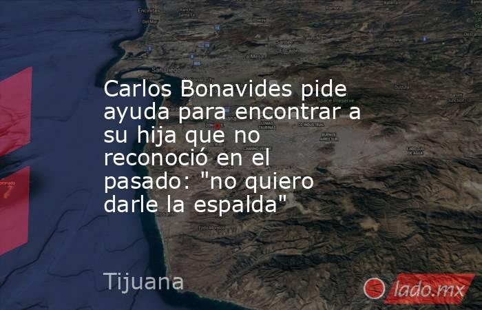 Carlos Bonavides pide ayuda para encontrar a su hija que no reconoció en el pasado: 